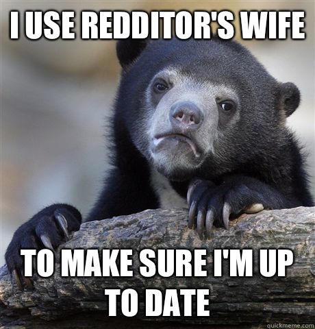 I Use Redditor's Wife To make sure I'm up to date  Confession Bear