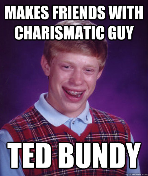 makes friends with charismatic guy  ted bundy  Bad Luck Brian