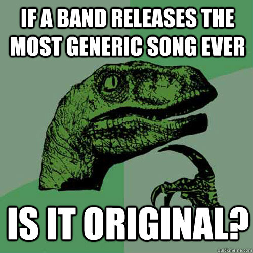 If a band releases the most generic song ever is it original?  Philosoraptor