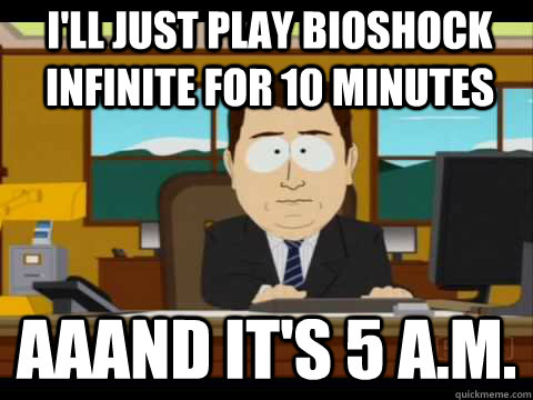 I'll just play Bioshock Infinite for 10 minutes Aaand It's 5 A.M. - I'll just play Bioshock Infinite for 10 minutes Aaand It's 5 A.M.  And its gone