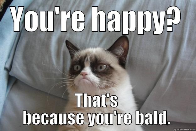 YOU'RE HAPPY? THAT'S BECAUSE YOU'RE BALD. Grumpy Cat