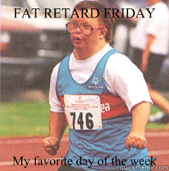 FAT RETARD FRIDAY My favorite day of the week - FAT RETARD FRIDAY My favorite day of the week  funny but cruel