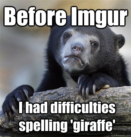 Before Imgur I had difficulties spelling 'giraffe'  Confession Bear