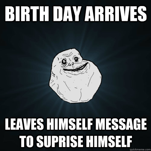 Birth Day arrives Leaves himself message to suprise himself  Forever Alone