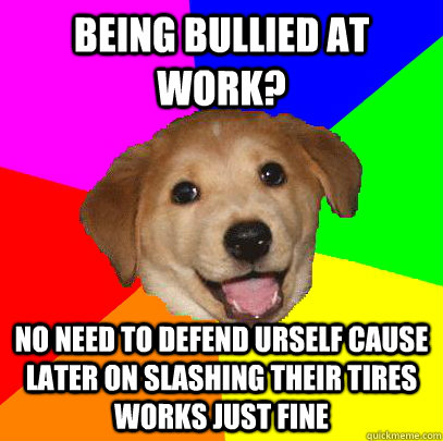 being bullied at work? no need to defend urself cause later on slashing their tires works just fine  Advice Dog