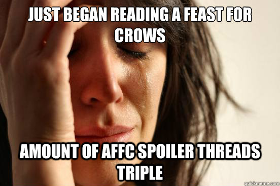 Just began reading A Feast For Crows Amount of AFFC spoiler threads triple - Just began reading A Feast For Crows Amount of AFFC spoiler threads triple  First World Problems