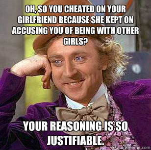 Oh, so you cheated on your girlfriend because she kept on accusing you of being with other girls? Your reasoning is so justifiable.  - Oh, so you cheated on your girlfriend because she kept on accusing you of being with other girls? Your reasoning is so justifiable.   Condescending Wonka