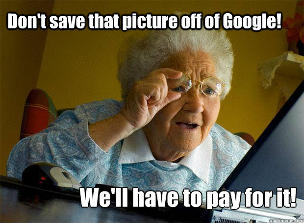 Don't save that picture off of Google! We'll have to pay for it!    Grandma finds the Internet