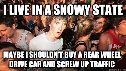 I live in a snowy state maybe i shouldn't buy a rear wheel drive car and screw up traffic - I live in a snowy state maybe i shouldn't buy a rear wheel drive car and screw up traffic  Sudden Clarity Clarence