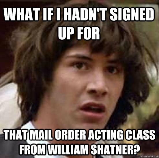 What if I hadn't signed up for That mail order acting class from William Shatner?  conspiracy keanu