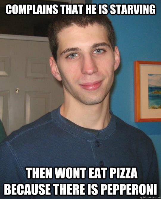 Complains that he is starving  then Wont eat pizza because there is pepperoni   