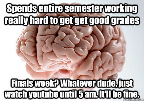 Spends entire semester working really hard to get get good grades Finals week? Whatever dude, just watch youtube until 5 am. It'll be fine.  - Spends entire semester working really hard to get get good grades Finals week? Whatever dude, just watch youtube until 5 am. It'll be fine.   Scumbag Brain