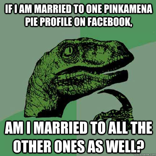 If I am married to one Pinkamena Pie Profile on Facebook, Am I married to all the other ones as well?  Philosoraptor