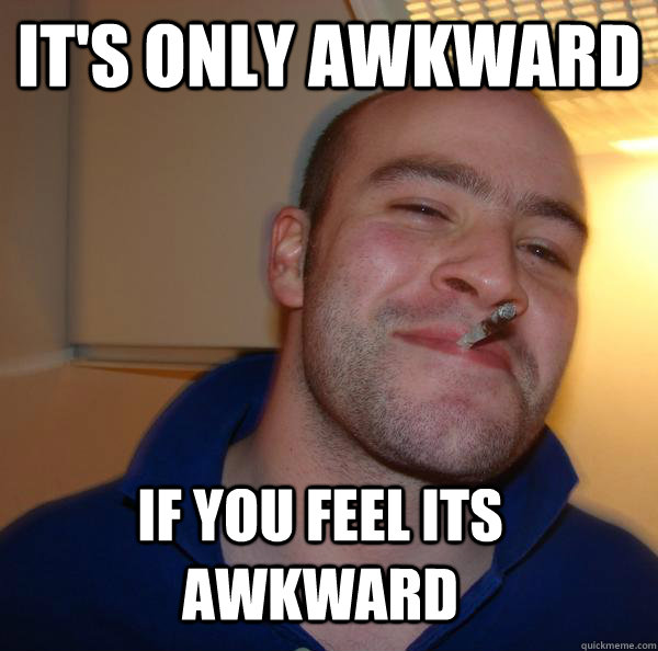 It's only awkward if you feel its awkward - It's only awkward if you feel its awkward  Misc