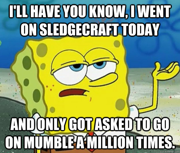 I'll have you know, I went on Sledgecraft today And only got asked to go on mumble a million times. - I'll have you know, I went on Sledgecraft today And only got asked to go on mumble a million times.  Tough Spongebob