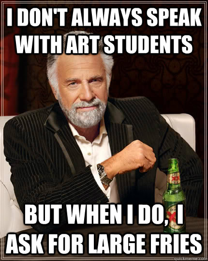 I don't always speak with art students But when I do,  I ask for large fries  Dos Equis man