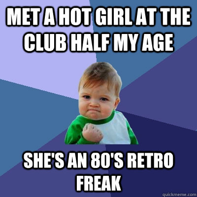 met a hot girl at the club half my age she's an 80's retro freak  Success Kid