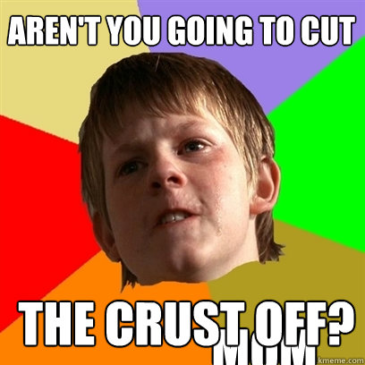 AREN't YOU going to cut the crust off? MOM  Angry School Boy