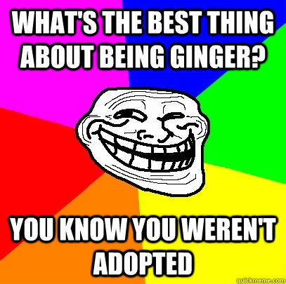 What's the best thing about being Ginger? You know you weren't adopted  Troll Face