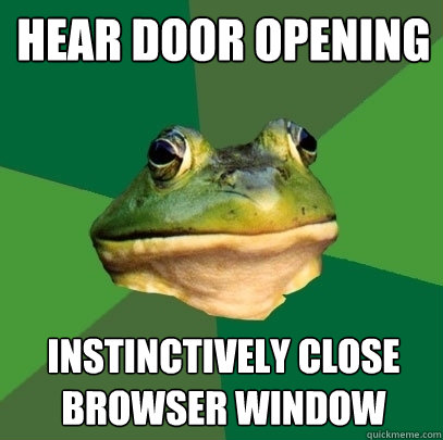 Hear Door opening INSTINCTIVELY CLOSE BROWSER WINDOW  Foul Bachelor Frog