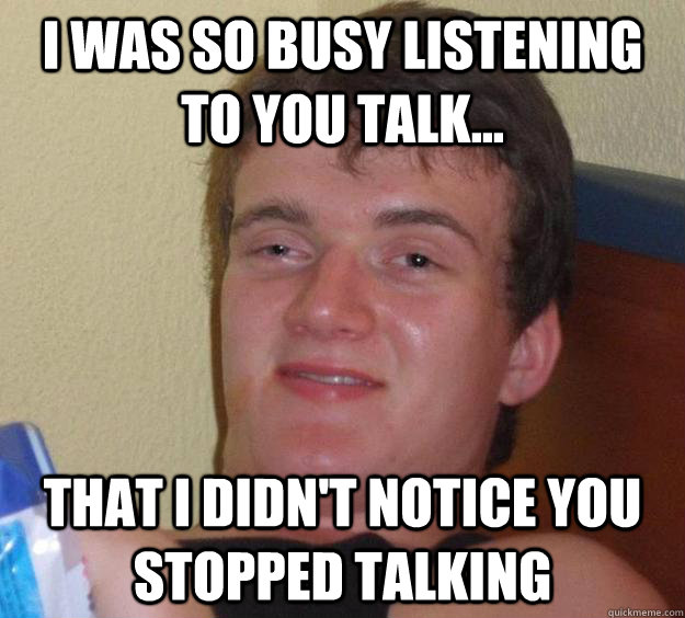 i was so busy listening to you talk... that i didn't notice you stopped talking - i was so busy listening to you talk... that i didn't notice you stopped talking  10 Guy