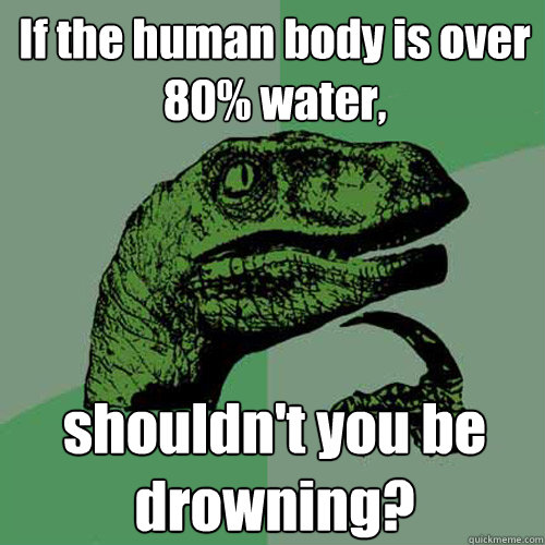 If the human body is over 80% water, shouldn't you be drowning?
  Philosoraptor