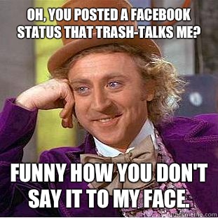 Oh, you posted a Facebook status that trash-talks me? Funny how you don't say it to my face.   Condescending Wonka