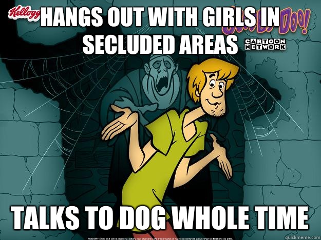 Hangs out with girls in secluded areas Talks to dog whole time   Irrational Shaggy