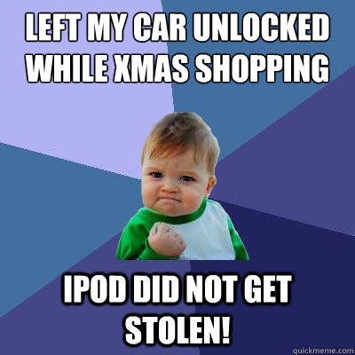 left my car unlocked while xmas shopping ipod did not get stolen!  Success Kid