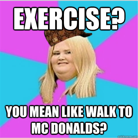 Exercise? You mean like walk to Mc Donalds?  scumbag fat girl