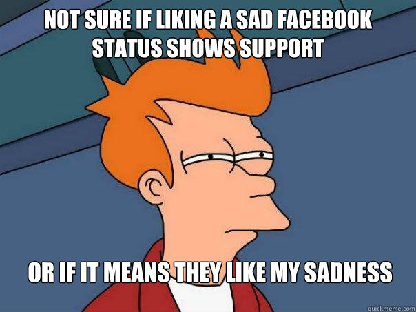 Not sure if liking a sad facebook status shows support or if it means they like my sadness - Not sure if liking a sad facebook status shows support or if it means they like my sadness  Futurama Fry