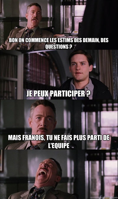 Bon on commence les estims des demain, des questions ? Je peux participer ? Mais françois, tu ne fais plus parti de l'equipe   JJ Jameson