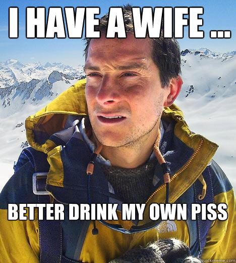 I have a wife ... better drink my own piss  Bear Grylls