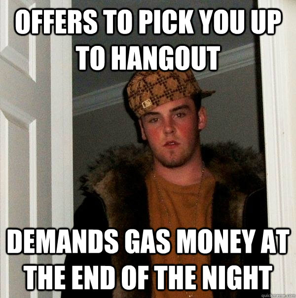 Offers to pick you up to hangout Demands gas money at the end of the night - Offers to pick you up to hangout Demands gas money at the end of the night  Scumbag Steve