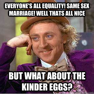 Everyone's all equality! same sex  marriage! well thats all nice but what about the kinder eggs?  - Everyone's all equality! same sex  marriage! well thats all nice but what about the kinder eggs?   Condescending Wonka