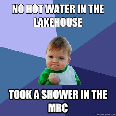 No hot water in the lakehouse Took a shower in the Mrc  Success Kid