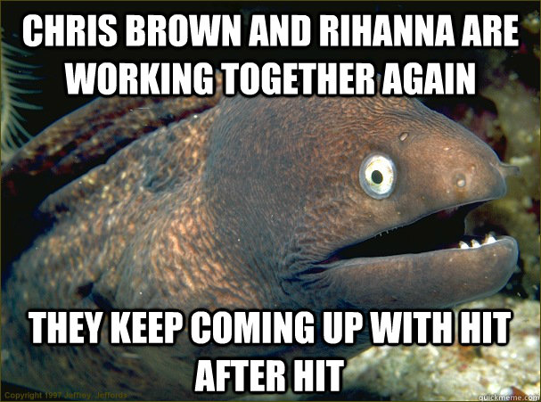 Chris brown and Rihanna are working together again they keep coming up with hit after hit - Chris brown and Rihanna are working together again they keep coming up with hit after hit  Bad Joke Eel