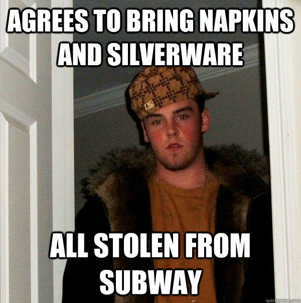 Agrees to bring napkins and silverware All stolen from Subway - Agrees to bring napkins and silverware All stolen from Subway  Scumbag Steve