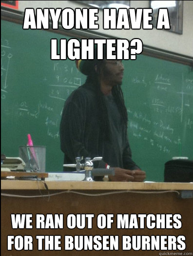 Anyone have a lighter? We ran out of matches for the bunsen burners  Rasta Science Teacher