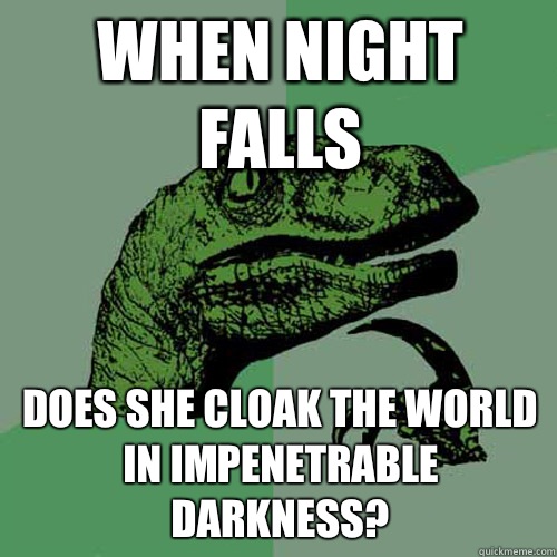 When night falls Does she cloak the world in impenetrable darkness?  Philosoraptor