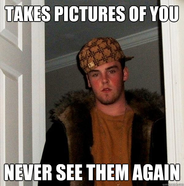 TAKES PICTURES OF YOU nEVER SEE THEM AGAIN - TAKES PICTURES OF YOU nEVER SEE THEM AGAIN  Scumbag Steve