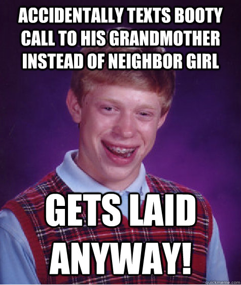 Accidentally texts booty call to his grandmother instead of neighbor girl  Gets laid anyway!  Bad Luck Brian