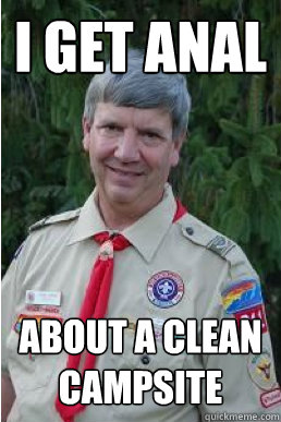 I get anal about a clean campsite
  Harmless Scout Leader