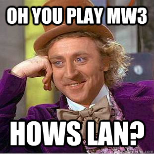 Oh you play Mw3 Hows lan?  Condescending Wonka