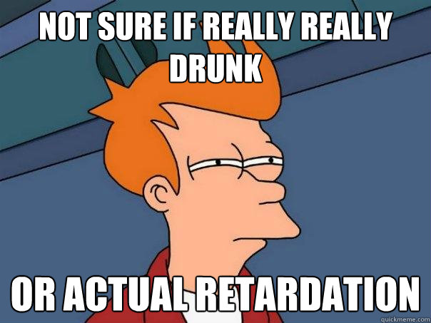 not sure if really really drunk or actual retardation  Futurama Fry