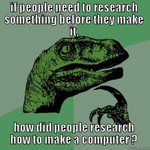 internet research - IF PEOPLE NEED TO RESEARCH SOMETHING BEFORE THEY MAKE IT, HOW DID PEOPLE RESEARCH HOW TO MAKE A COMPUTER ? Philosoraptor