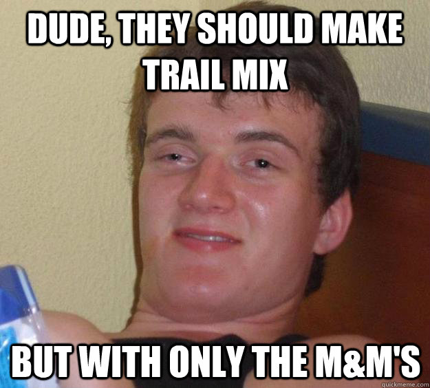 Dude, they should make trail mix but with only the M&M's  10 Guy