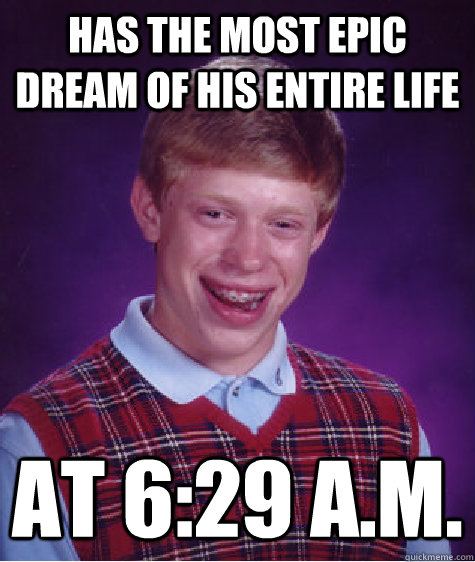 Has the most epic dream of his entire life at 6:29 A.M.  Bad Luck Brian