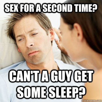 Sex for a second time? Can't a guy get some sleep?  