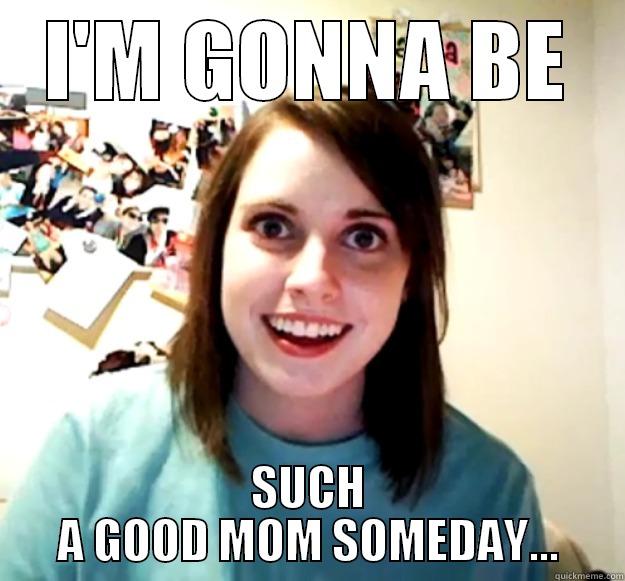 I'M GONNA BE SUCH A GOOD MOM SOMEDAY... Overly Attached Girlfriend